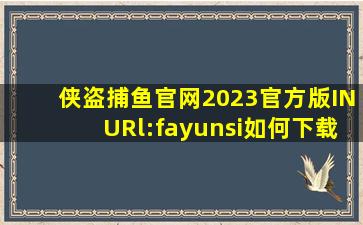 侠盗捕鱼官网2023官方版INURl:fayunsi如何下载