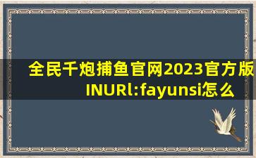 全民千炮捕鱼官网2023官方版INURl:fayunsi怎么下载