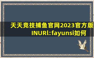 天天竞技捕鱼官网2023官方版INURl:fayunsi如何下载