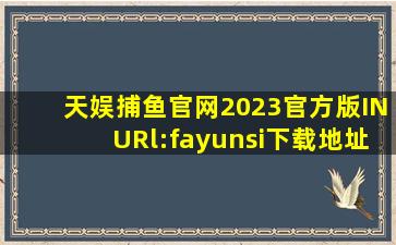 天娱捕鱼官网2023官方版INURl:fayunsi下载地址
