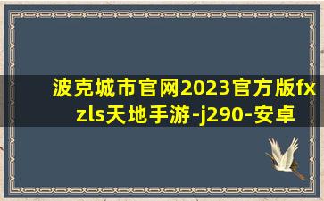 波克城市官网2023官方版fxzls天地手游-j290-安卓