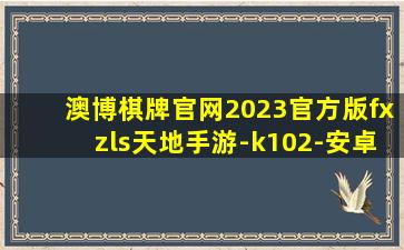 澳博棋牌官网2023官方版fxzls天地手游-k102-安卓