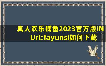 真人欢乐捕鱼2023官方版INUrl:fayunsi如何下载
