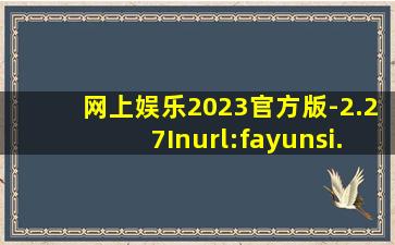网上娱乐2023官方版-2.27Inurl:fayunsi