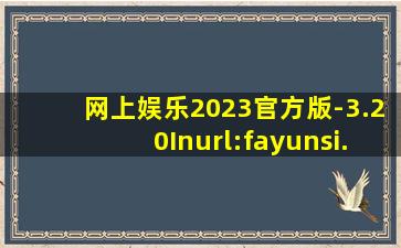 网上娱乐2023官方版-3.20Inurl:fayunsi