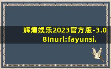 辉煌娱乐2023官方版-3.08Inurl:fayunsi