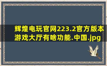 辉煌电玩官网223.2官方版本游戏大厅有啥功能.中国