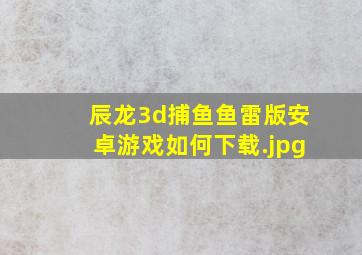 辰龙3d捕鱼鱼雷版安卓游戏如何下载
