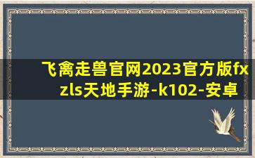 飞禽走兽官网2023官方版fxzls天地手游-k102-安卓