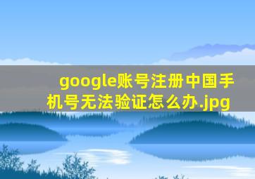google账号注册中国手机号无法验证怎么办
