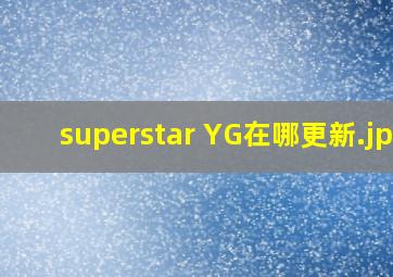 superstar YG在哪更新